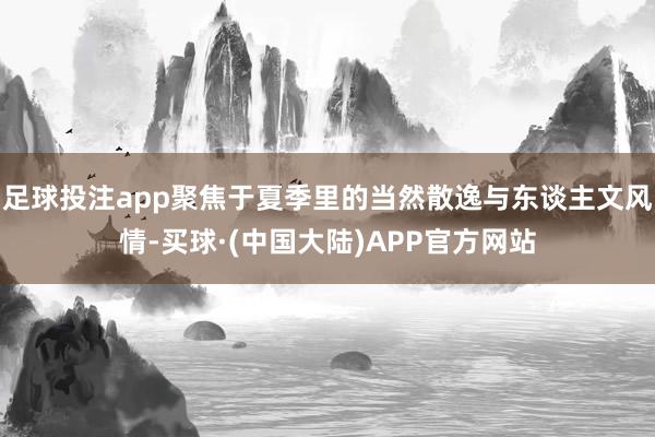 足球投注app聚焦于夏季里的当然散逸与东谈主文风情-买球·(中国大陆)APP官方网站