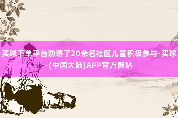 买球下单平台劝诱了20余名社区儿童积极参与-买球·(中国大陆)APP官方网站