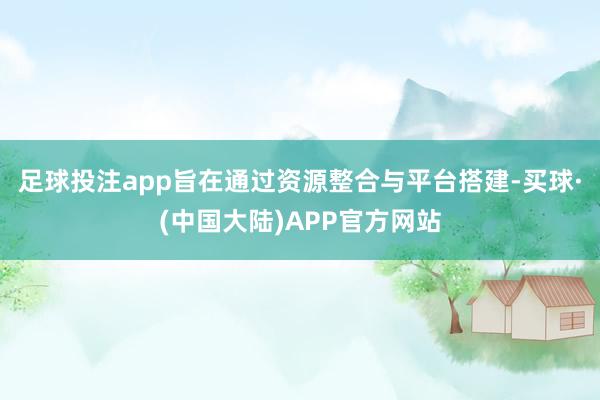 足球投注app旨在通过资源整合与平台搭建-买球·(中国大陆)APP官方网站