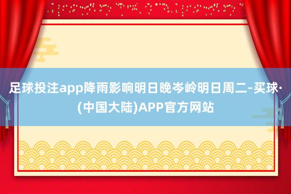 足球投注app降雨影响明日晚岑岭明日周二-买球·(中国大陆)APP官方网站