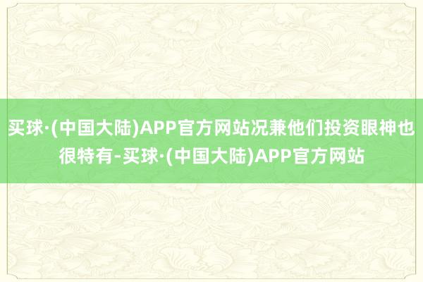买球·(中国大陆)APP官方网站况兼他们投资眼神也很特有-买球·(中国大陆)APP官方网站