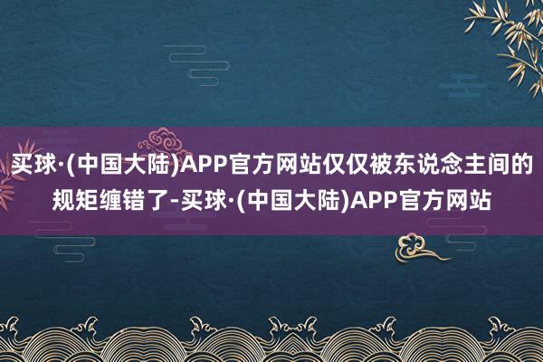 买球·(中国大陆)APP官方网站仅仅被东说念主间的规矩缠错了-买球·(中国大陆)APP官方网站