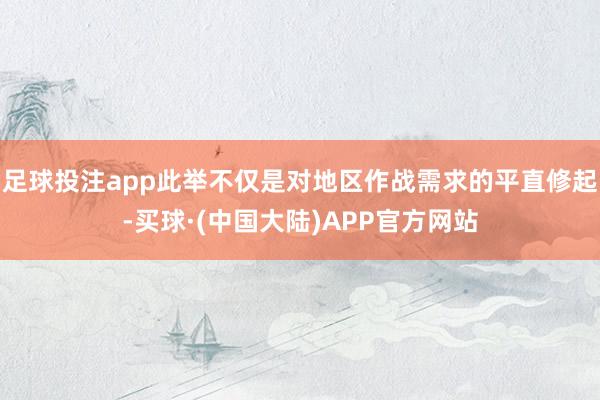足球投注app此举不仅是对地区作战需求的平直修起-买球·(中国大陆)APP官方网站