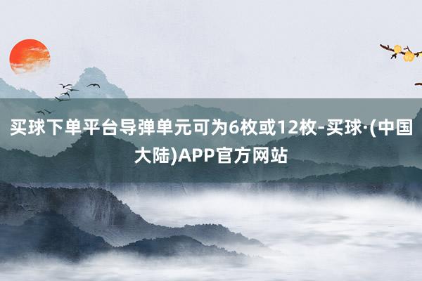 买球下单平台导弹单元可为6枚或12枚-买球·(中国大陆)APP官方网站