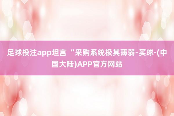 足球投注app坦言 “采购系统极其薄弱-买球·(中国大陆)APP官方网站