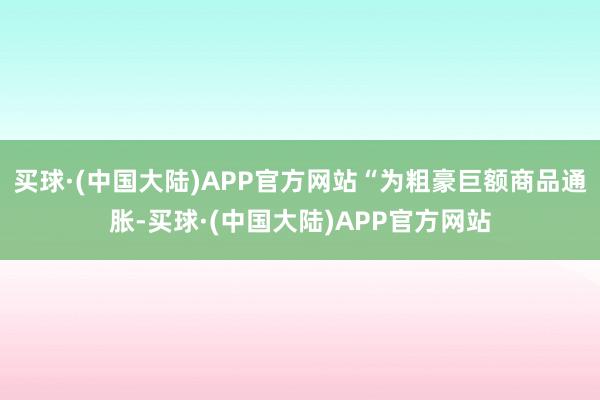 买球·(中国大陆)APP官方网站“为粗豪巨额商品通胀-买球·(中国大陆)APP官方网站