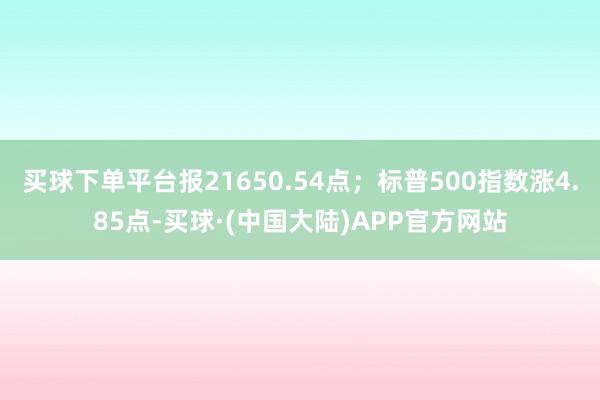 买球下单平台报21650.54点；标普500指数涨4.85点-买球·(中国大陆)APP官方网站