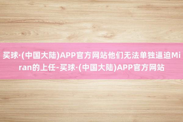 买球·(中国大陆)APP官方网站他们无法单独逼迫Miran的上任-买球·(中国大陆)APP官方网站