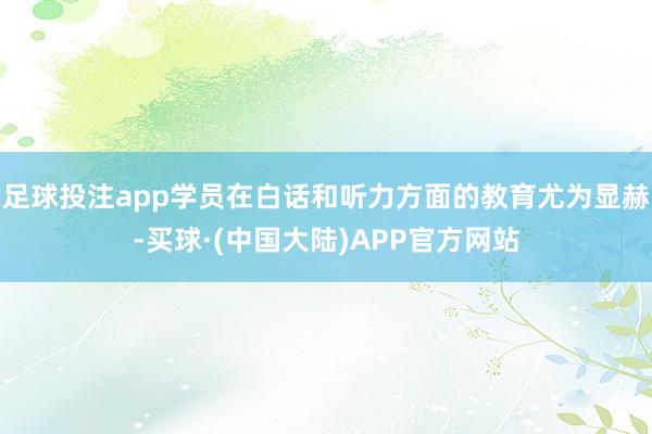 足球投注app学员在白话和听力方面的教育尤为显赫-买球·(中国大陆)APP官方网站