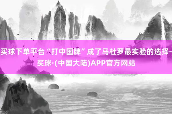 买球下单平台“打中国牌”成了马杜罗最实验的选择-买球·(中国大陆)APP官方网站