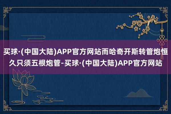 买球·(中国大陆)APP官方网站而哈奇开斯转管炮恒久只须五根炮管-买球·(中国大陆)APP官方网站