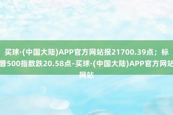 买球·(中国大陆)APP官方网站报21700.39点；标普500指数跌20.58点-买球·(中国大陆)APP官方网站