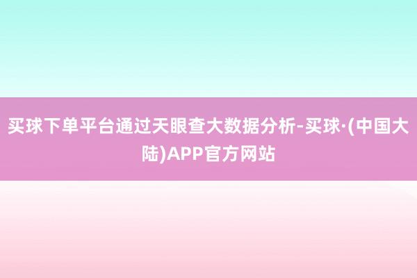 买球下单平台通过天眼查大数据分析-买球·(中国大陆)APP官方网站