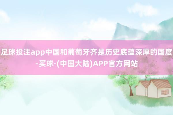 足球投注app中国和葡萄牙齐是历史底蕴深厚的国度-买球·(中国大陆)APP官方网站