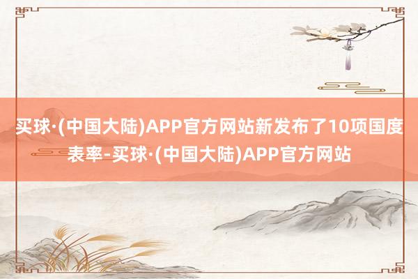 买球·(中国大陆)APP官方网站新发布了10项国度表率-买球·(中国大陆)APP官方网站