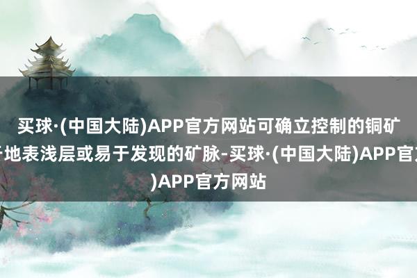 买球·(中国大陆)APP官方网站可确立控制的铜矿仅限于地表浅层或易于发现的矿脉-买球·(中国大陆)APP官方网站