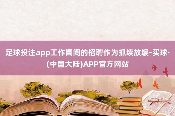 足球投注app工作阛阓的招聘作为抓续放缓-买球·(中国大陆)APP官方网站