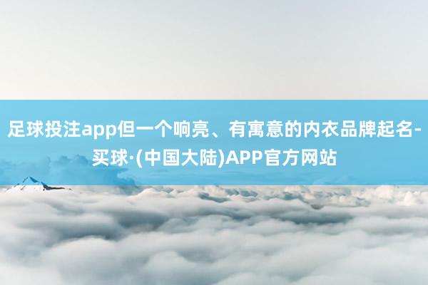 足球投注app但一个响亮、有寓意的内衣品牌起名-买球·(中国大陆)APP官方网站
