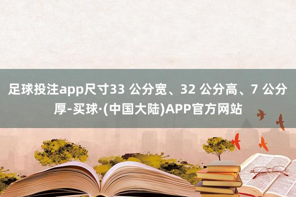 足球投注app尺寸33 公分宽、32 公分高、7 公分厚-买球·(中国大陆)APP官方网站