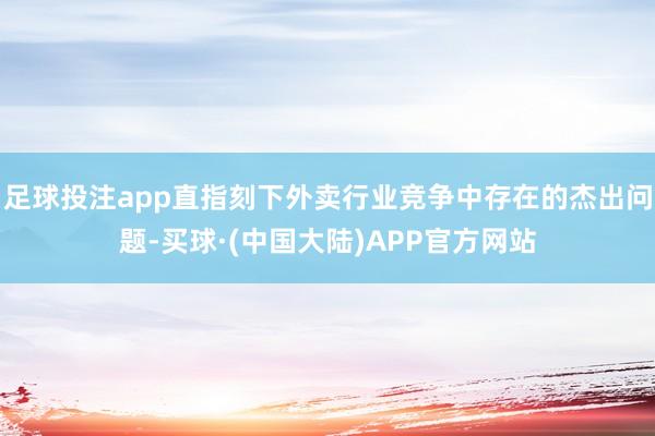 足球投注app直指刻下外卖行业竞争中存在的杰出问题-买球·(中国大陆)APP官方网站