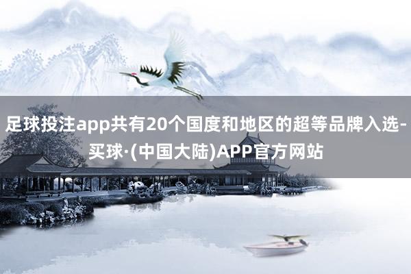 足球投注app共有20个国度和地区的超等品牌入选-买球·(中国大陆)APP官方网站