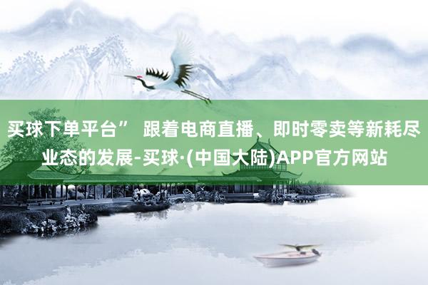 买球下单平台” 跟着电商直播、即时零卖等新耗尽业态的发展-买球·(中国大陆)APP官方网站