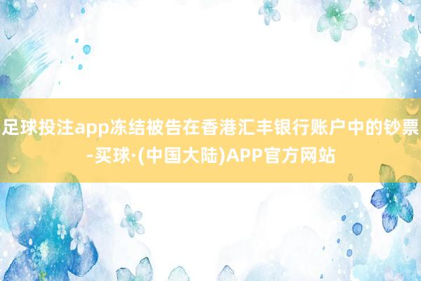 足球投注app冻结被告在香港汇丰银行账户中的钞票-买球·(中国大陆)APP官方网站