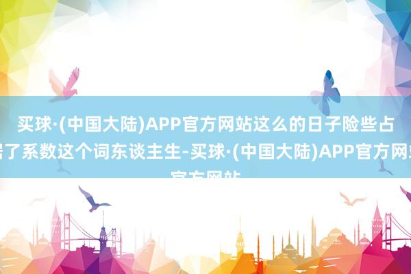 买球·(中国大陆)APP官方网站这么的日子险些占据了系数这个词东谈主生-买球·(中国大陆)APP官方网站