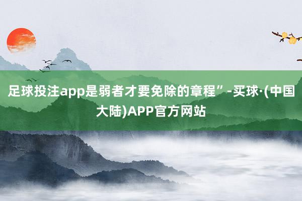 足球投注app是弱者才要免除的章程”-买球·(中国大陆)APP官方网站