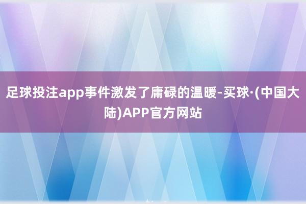足球投注app事件激发了庸碌的温暖-买球·(中国大陆)APP官方网站