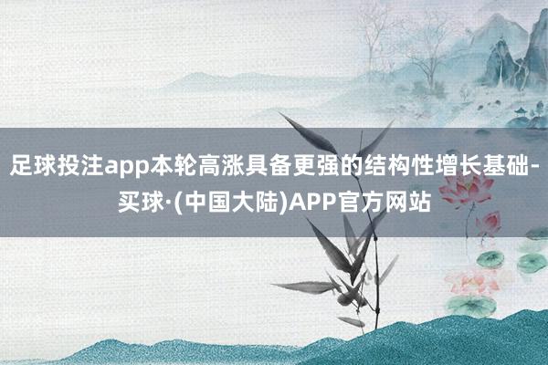 足球投注app本轮高涨具备更强的结构性增长基础-买球·(中国大陆)APP官方网站