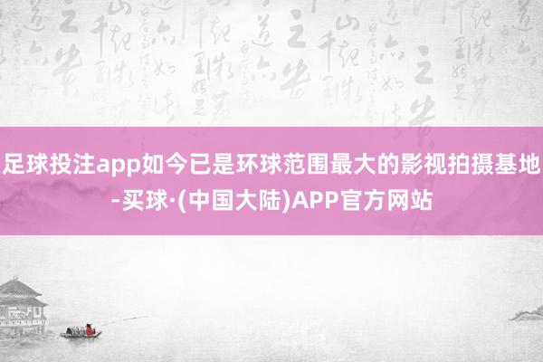 足球投注app如今已是环球范围最大的影视拍摄基地-买球·(中国大陆)APP官方网站