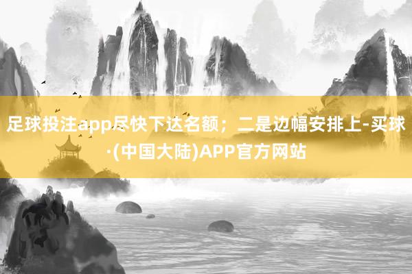 足球投注app尽快下达名额；二是边幅安排上-买球·(中国大陆)APP官方网站