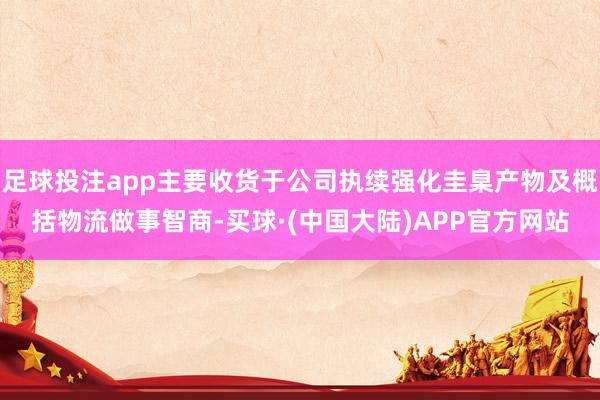 足球投注app主要收货于公司执续强化圭臬产物及概括物流做事智商-买球·(中国大陆)APP官方网站