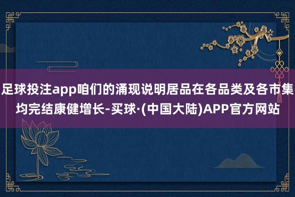 足球投注app咱们的涌现说明居品在各品类及各市集均完结康健增长-买球·(中国大陆)APP官方网站