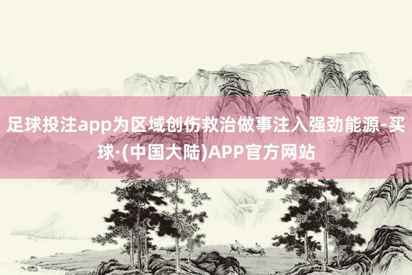 足球投注app为区域创伤救治做事注入强劲能源-买球·(中国大陆)APP官方网站