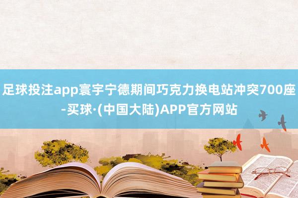 足球投注app寰宇宁德期间巧克力换电站冲突700座-买球·(中国大陆)APP官方网站