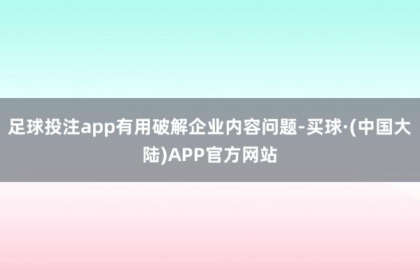 足球投注app有用破解企业内容问题-买球·(中国大陆)APP官方网站
