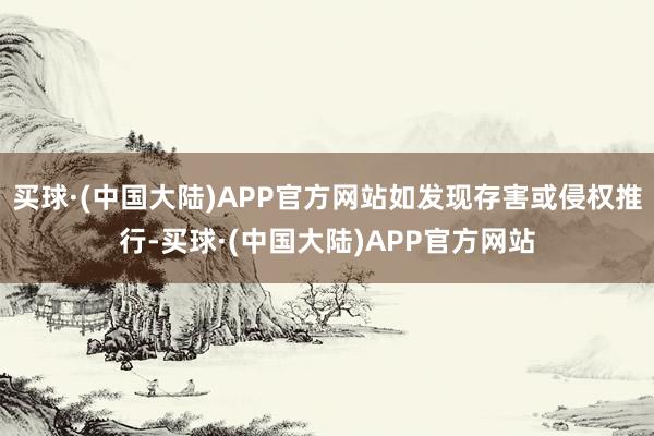 买球·(中国大陆)APP官方网站如发现存害或侵权推行-买球·(中国大陆)APP官方网站