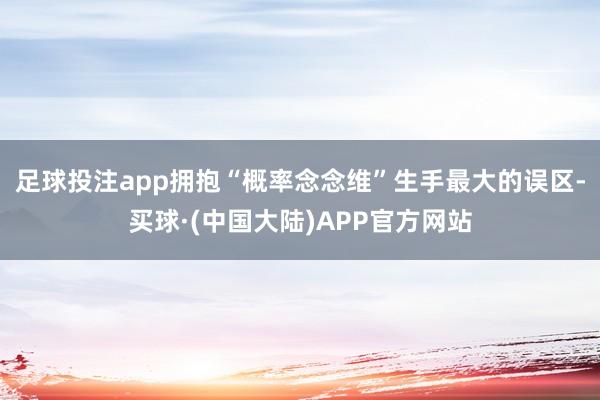 足球投注app拥抱“概率念念维”生手最大的误区-买球·(中国大陆)APP官方网站