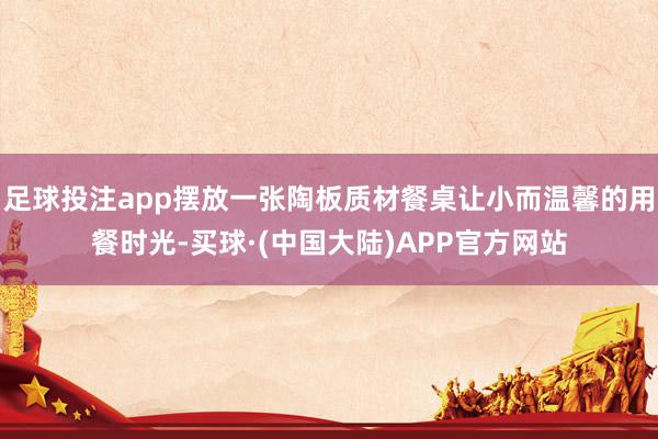 足球投注app摆放一张陶板质材餐桌让小而温馨的用餐时光-买球·(中国大陆)APP官方网站
