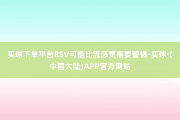 买球下单平台RSV可能比流感更需要警惕-买球·(中国大陆)APP官方网站