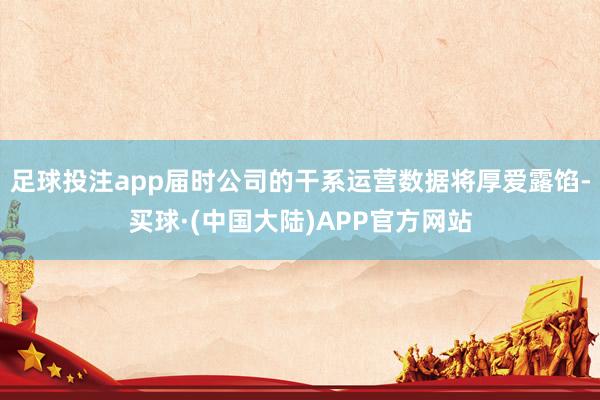 足球投注app届时公司的干系运营数据将厚爱露馅-买球·(中国大陆)APP官方网站