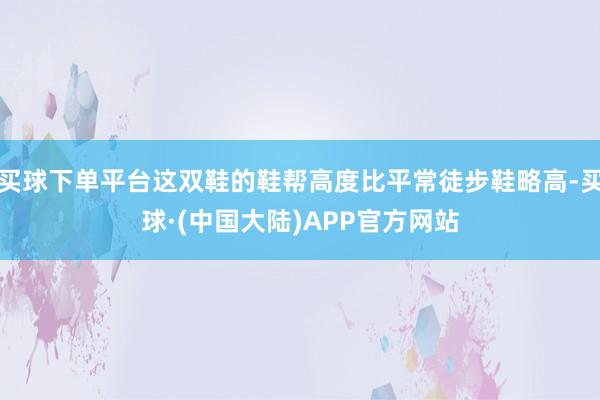 买球下单平台这双鞋的鞋帮高度比平常徒步鞋略高-买球·(中国大陆)APP官方网站