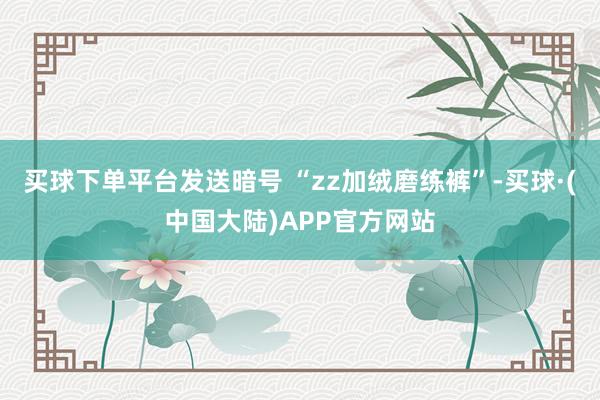买球下单平台发送暗号 “zz加绒磨练裤”-买球·(中国大陆)APP官方网站