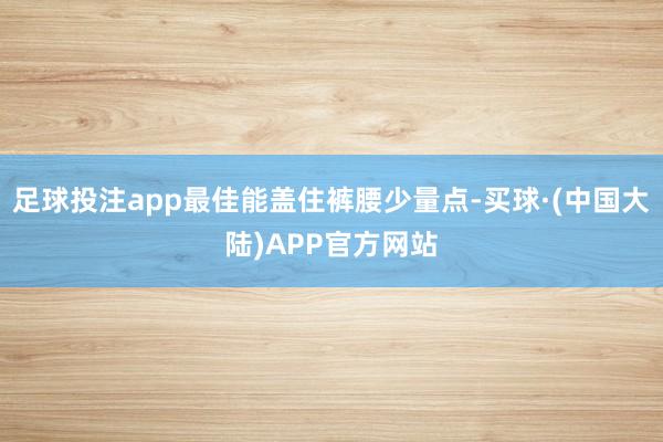 足球投注app最佳能盖住裤腰少量点-买球·(中国大陆)APP官方网站