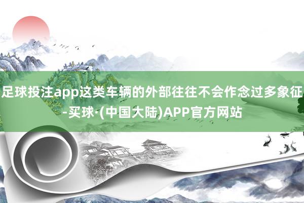 足球投注app这类车辆的外部往往不会作念过多象征-买球·(中国大陆)APP官方网站