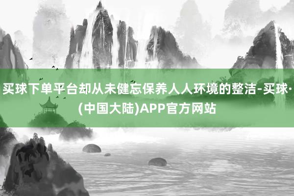 买球下单平台却从未健忘保养人人环境的整洁-买球·(中国大陆)APP官方网站