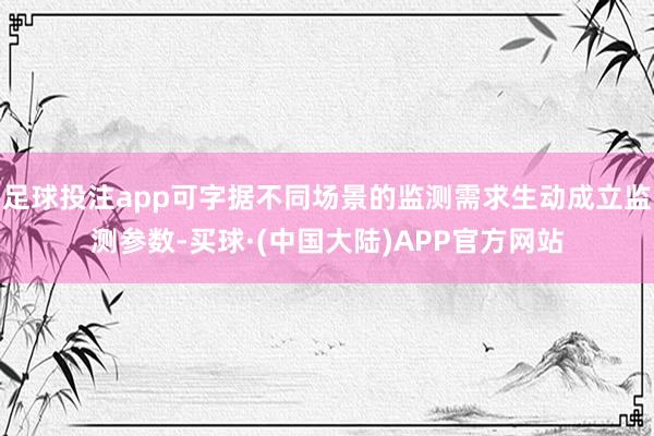足球投注app可字据不同场景的监测需求生动成立监测参数-买球·(中国大陆)APP官方网站