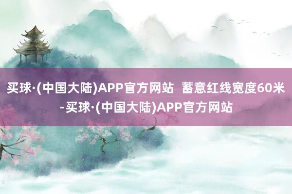 买球·(中国大陆)APP官方网站  蓄意红线宽度60米-买球·(中国大陆)APP官方网站